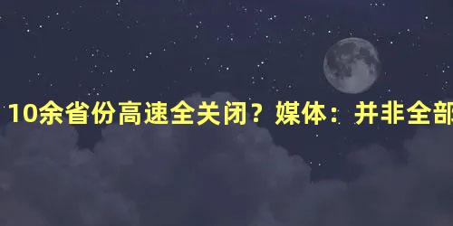 10余省份高速全关闭？媒体：并非全部