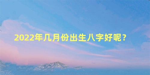 2022年几月份出生八字好呢？