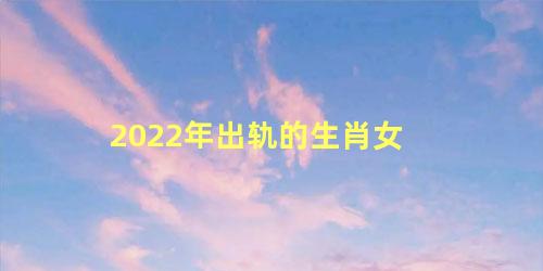 2022年出轨的生肖女