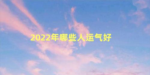 2022年哪些人运气好