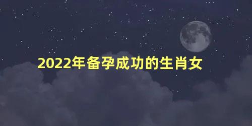 2022年备孕成功的生肖女