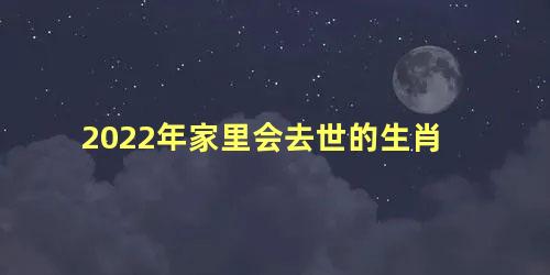 2022年家里会去世的生肖