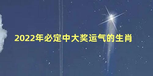 2022年必定中大奖运气的生肖