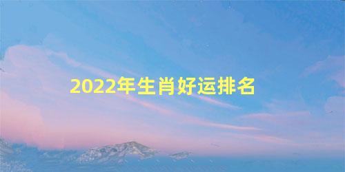 2022年生肖好运排名