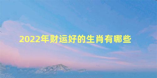 2022年财运好的生肖有哪些