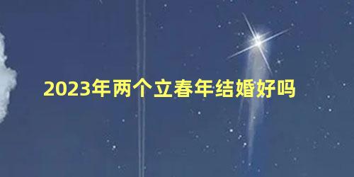 2023年两个立春年结婚好吗