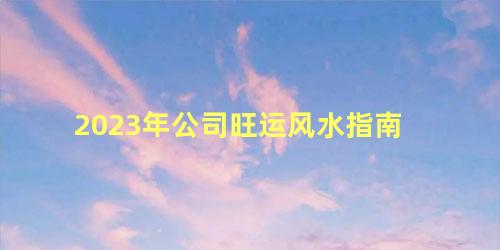 2023年公司旺运风水指南