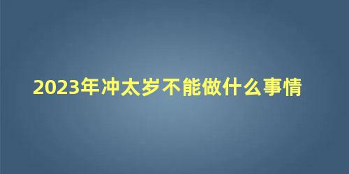 2023年冲太岁不能做什么事情