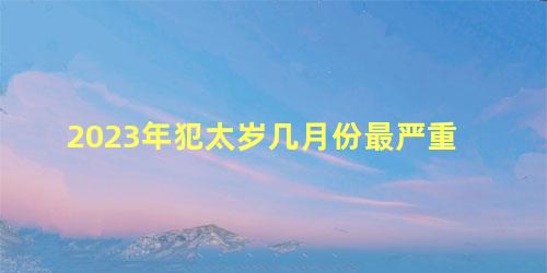 2023年犯太岁几月份最严重