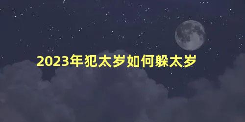 2023年犯太岁如何躲太岁