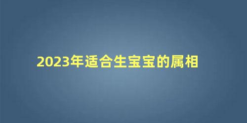 2023年适合生宝宝的属相