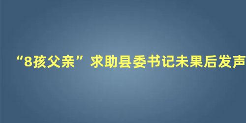 “8孩父亲”求助县委书记未果后发声