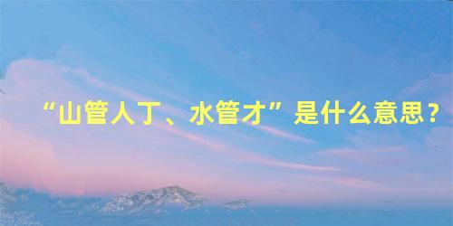 “山管人丁、水管才”是什么意思？
