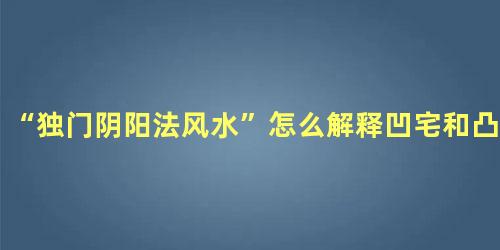 “独门阴阳法风水”怎么解释凹宅和凸宅的不同？