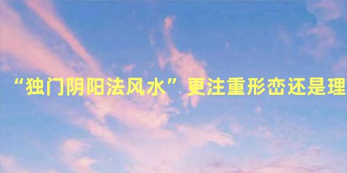 “独门阴阳法风水”更注重形峦还是理气？