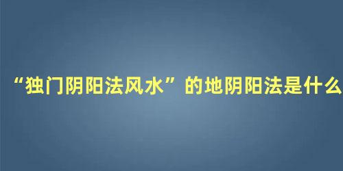 “独门阴阳法风水”的地阴阳法是什么原理？