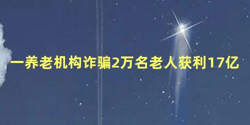 一养老机构诈骗2万名老人获利17亿