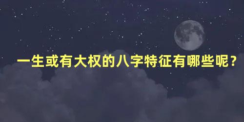 一生或有大权的八字特征有哪些呢？
