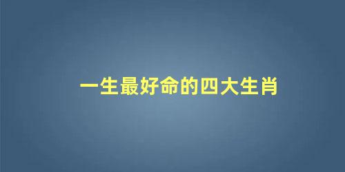 一生最好命的四大生肖
