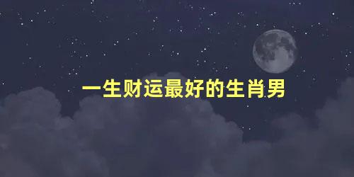 一生财运最好的生肖男