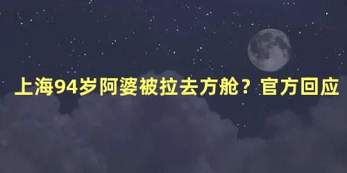 上海94岁阿婆被拉去方舱？官方回应