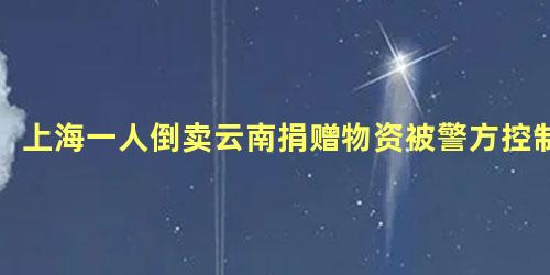 上海一人倒卖云南捐赠物资被警方控制