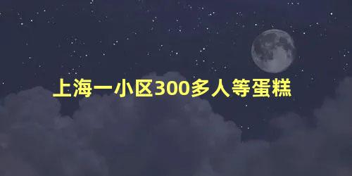 上海一小区300多人等蛋糕