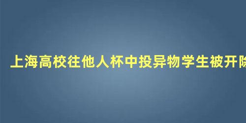 上海高校往他人杯中投异物学生被开除