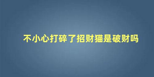 不小心打碎了招财猫是破财吗