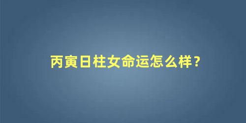 丙寅日柱女命运怎么样？