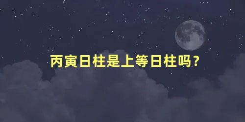 丙寅日柱是上等日柱吗？