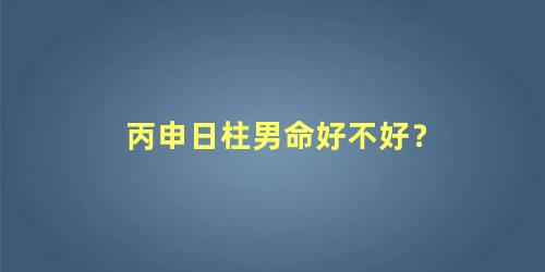丙申日柱男命好不好？