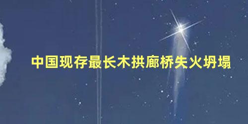 中国现存最长木拱廊桥失火坍塌