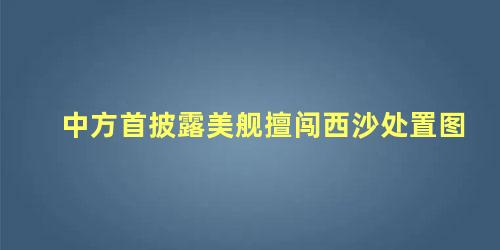 中方首披露美舰擅闯西沙处置图