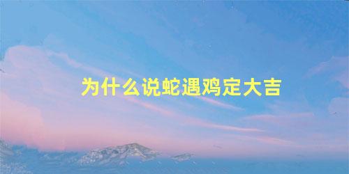 为什么说蛇遇鸡定大吉
