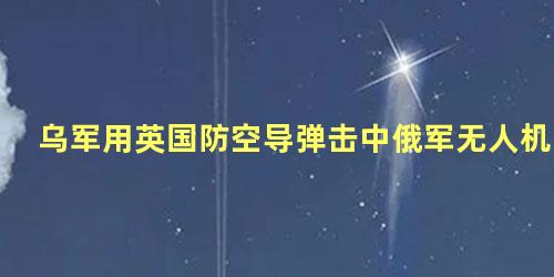 乌军用英国防空导弹击中俄军无人机
