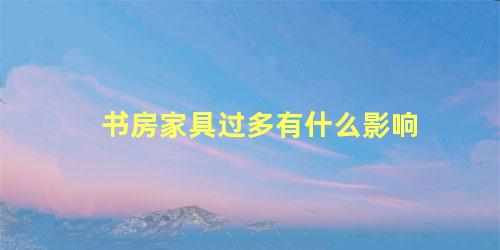 书房家具过多有什么影响