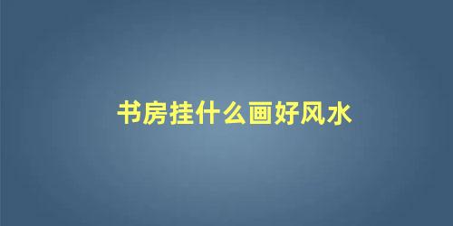 书房挂什么画好风水