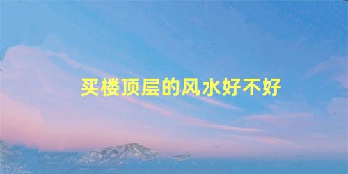 买楼顶层的风水好不好