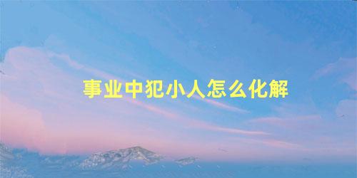 事业中犯小人怎么化解