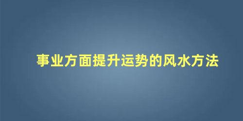 事业方面提升运势的风水方法