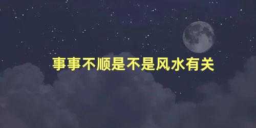 事事不顺是不是风水有关