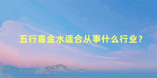 五行喜金水适合从事什么行业？