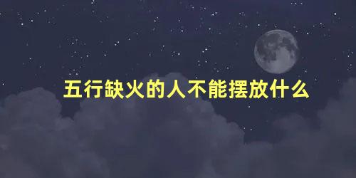 五行缺火的人不能摆放什么