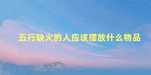 五行缺火的人应该摆放什么物品