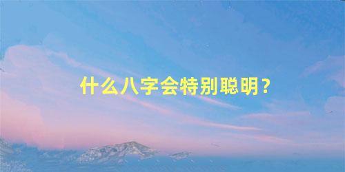 什么八字会特别聪明？