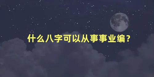 什么八字可以从事事业编？