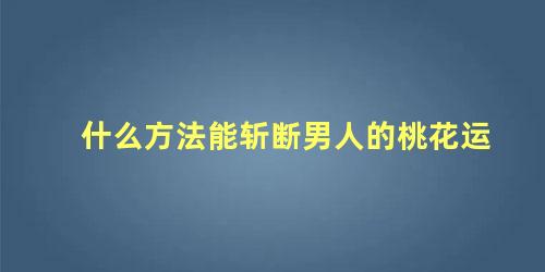 什么方法能斩断男人的桃花运
