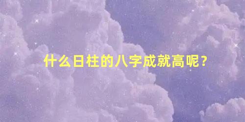 什么日柱的八字成就高呢？