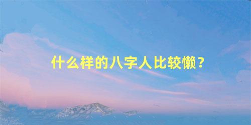 什么样的八字人比较懒？